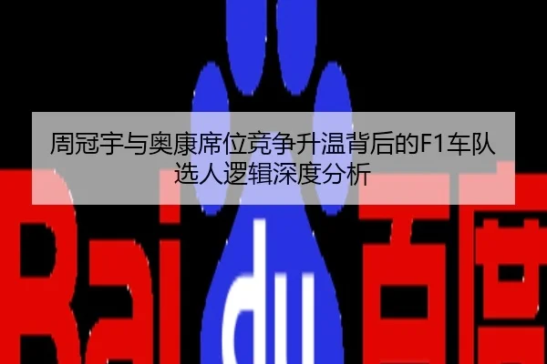 周冠宇与奥康席位竞争升温背后的F1车队选人逻辑深度分析